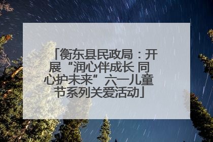 衡东县民政局：开展“润心伴成长 同心护未来”六一儿童节系列关爱活动